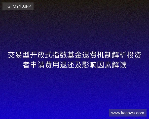 交易型开放式指数基金退费机制解析投资者申请费用退还及影响因素解读 交易型开放式指数基金退费机制解析投资者申请费用退还及影响因素解读