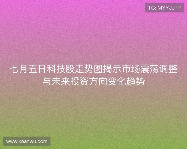 七月五日科技股走势图揭示市场震荡调整与未来投资方向变化趋势 七月五日科技股走势图揭示市场震荡调整与未来投资方向变化趋势