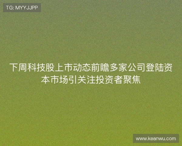 下周科技股上市动态前瞻多家公司登陆资本市场引关注投资者聚焦