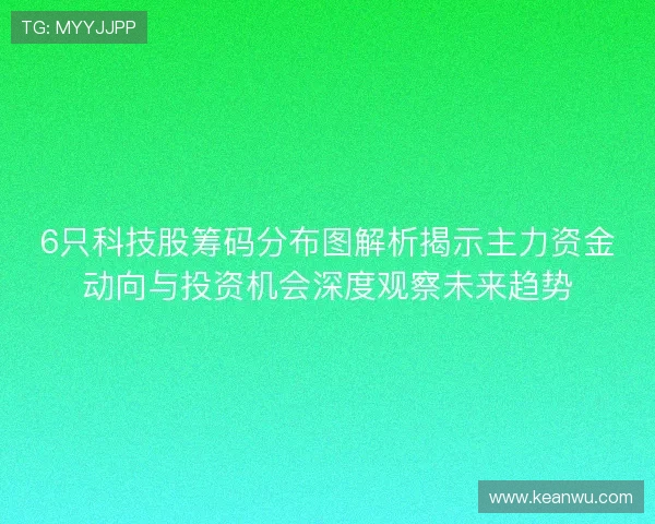 6只科技股筹码分布图解析揭示主力资金动向与投资机会深度观察未来趋势 6只科技股筹码分布图解析揭示主力资金动向与投资机会深度观察未来趋势