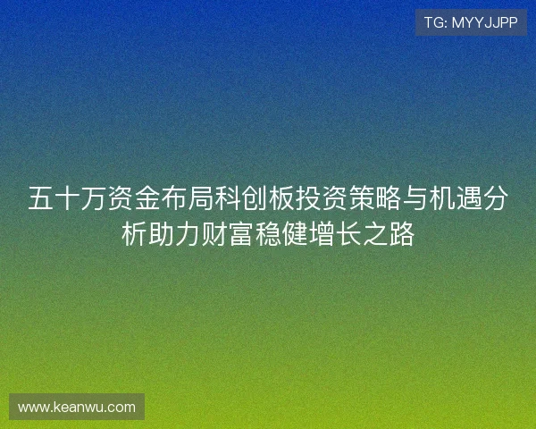 五十万资金布局科创板投资策略与机遇分析助力财富稳健增长之路